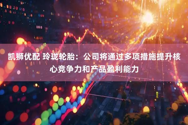 凯狮优配 玲珑轮胎：公司将通过多项措施提升核心竞争力和产品盈利能力