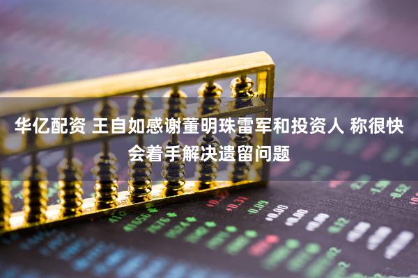 华亿配资 王自如感谢董明珠雷军和投资人 称很快会着手解决遗留问题