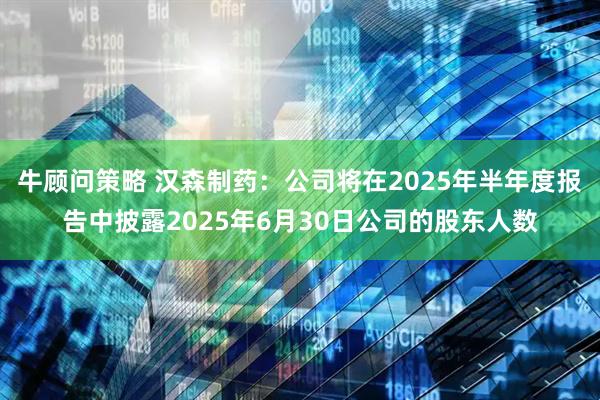 牛顾问策略 汉森制药：公司将在2025年半年度报告中披露2025年6月30日公司的股东人数