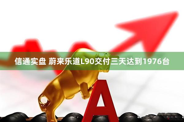 信通实盘 蔚来乐道L90交付三天达到1976台