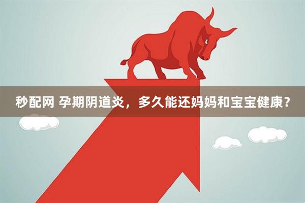 秒配网 孕期阴道炎，多久能还妈妈和宝宝健康？