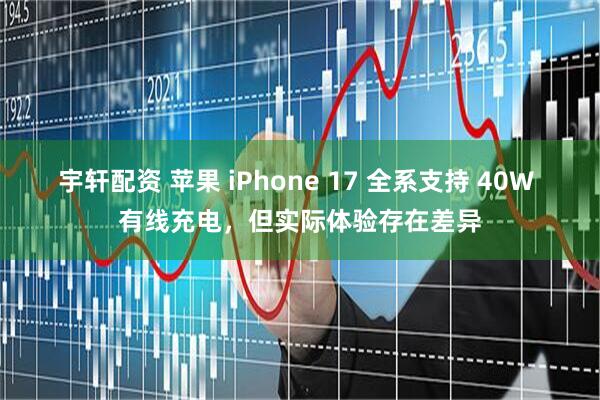 宇轩配资 苹果 iPhone 17 全系支持 40W 有线充电，但实际体验存在差异