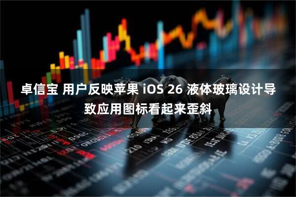 卓信宝 用户反映苹果 iOS 26 液体玻璃设计导致应用图标看起来歪斜