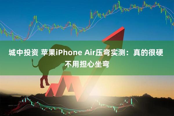 城中投资 苹果iPhone Air压弯实测：真的很硬 不用担心坐弯