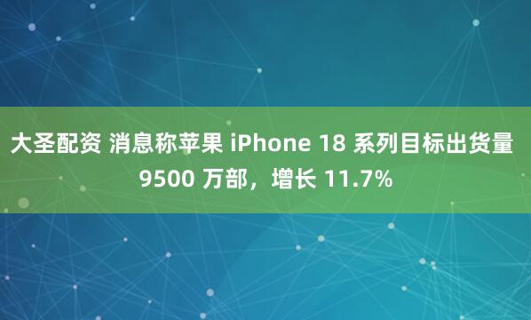 大圣配资 消息称苹果 iPhone 18 系列目标出货量 9500 万部，增长 11.7%