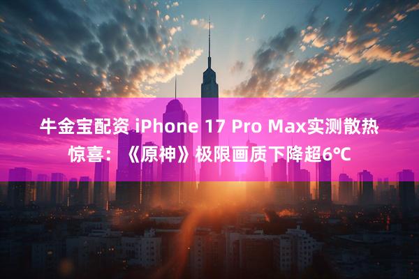 牛金宝配资 iPhone 17 Pro Max实测散热惊喜：《原神》极限画质下降超6℃