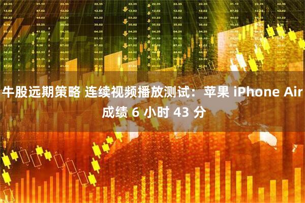 牛股远期策略 连续视频播放测试：苹果 iPhone Air 成绩 6 小时 43 分