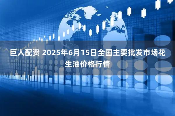 巨人配资 2025年6月15日全国主要批发市场花生油价格行情