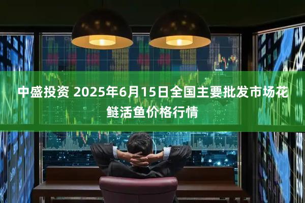 中盛投资 2025年6月15日全国主要批发市场花鲢活鱼价格行情