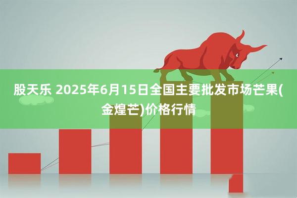 股天乐 2025年6月15日全国主要批发市场芒果(金煌芒)价格行情