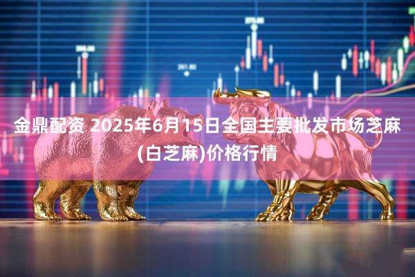 金鼎配资 2025年6月15日全国主要批发市场芝麻(白芝麻)价格行情