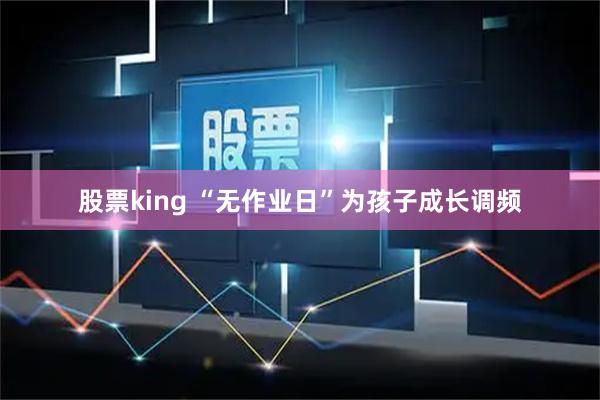 股票king “无作业日”为孩子成长调频
