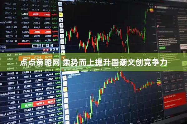 点点策略网 乘势而上提升国潮文创竞争力