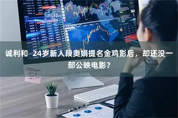 诚利和  24岁新人段奥娟提名金鸡影后，却还没一部公映电影？