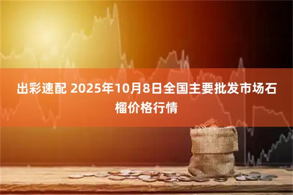 出彩速配 2025年10月8日全国主要批发市场石榴价格行情