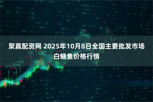聚赢配资网 2025年10月8日全国主要批发市场白鳝鱼价格行情