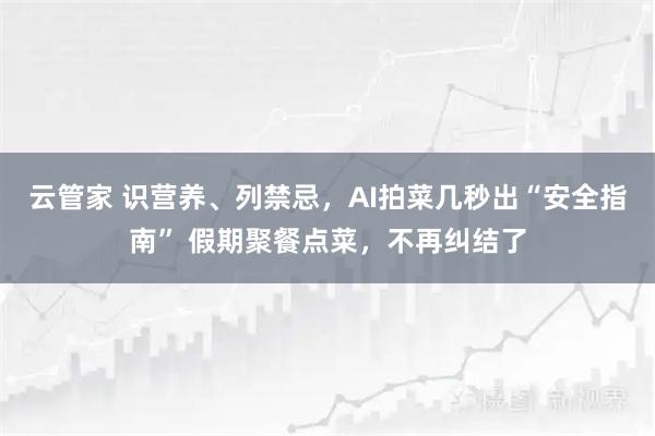 云管家 识营养、列禁忌，AI拍菜几秒出“安全指南” 假期聚餐点菜，不再纠结了