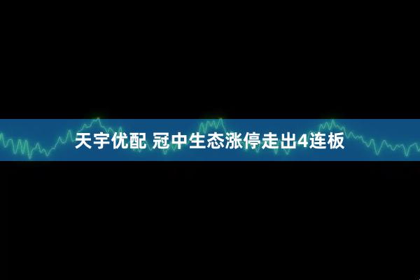 天宇优配 冠中生态涨停走出4连板