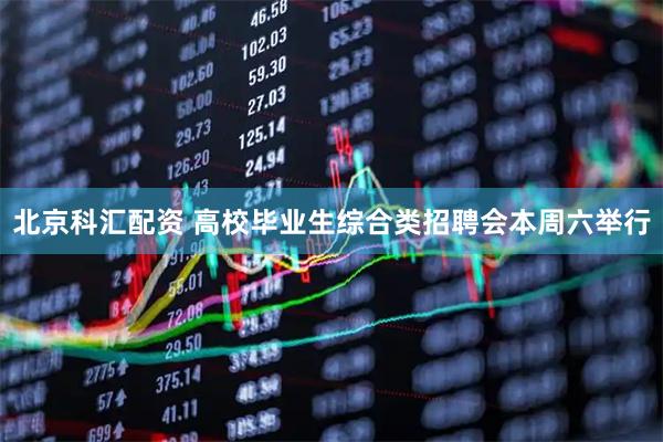 北京科汇配资 高校毕业生综合类招聘会本周六举行