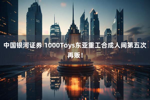 中国银河证券 1000Toys东亚重工合成人间第五次再贩！
