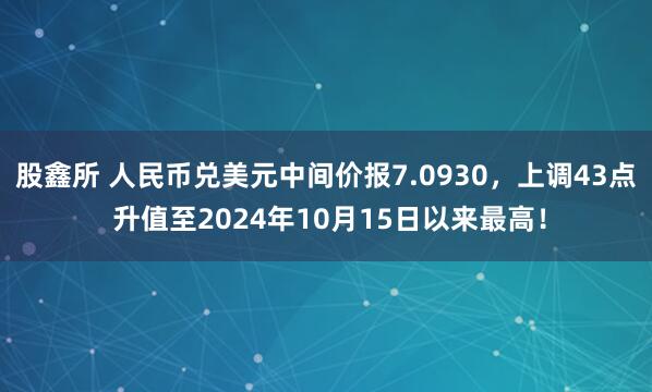 股鑫所 人民币兑美元中间价报7.0930，上调43点 升值至2024年10月15日以来最高！