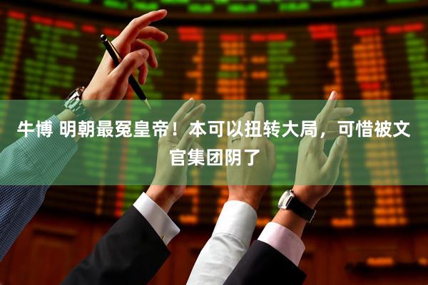 牛博 明朝最冤皇帝！本可以扭转大局，可惜被文官集团阴了