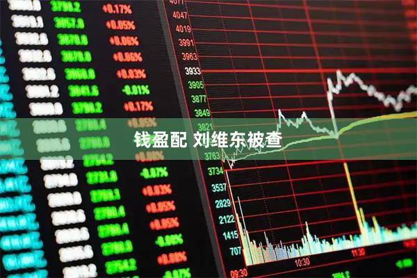 钱盈配 刘维东被查