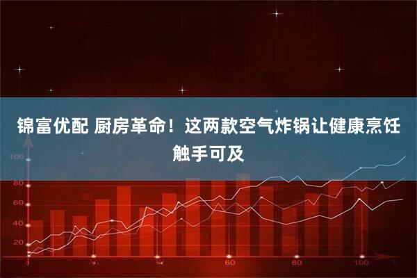 锦富优配 厨房革命！这两款空气炸锅让健康烹饪触手可及