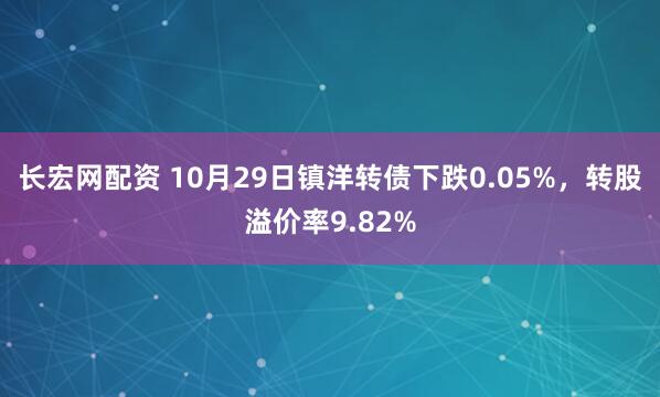 长宏网配资 10月29日镇洋转债下跌0.05%，转股溢价率9.82%