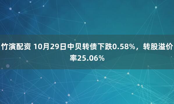 竹演配资 10月29日中贝转债下跌0.58%，转股溢价率25.06%