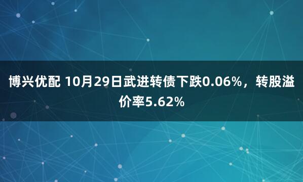博兴优配 10月29日武进转债下跌0.06%，转股溢价率5.62%