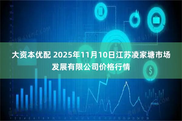 大资本优配 2025年11月10日江苏凌家塘市场发展有限公司价格行情