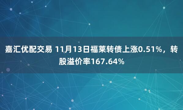 嘉汇优配交易 11月13日福莱转债上涨0.51%，转股溢价率167.64%