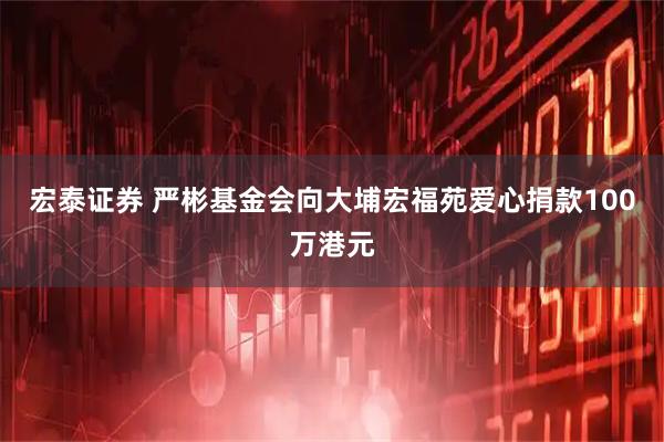 宏泰证券 严彬基金会向大埔宏福苑爱心捐款100万港元