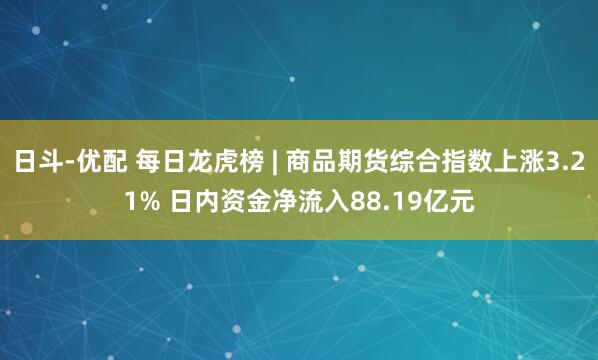日斗-优配 每日龙虎榜 | 商品期货综合指数上涨3.21% 日内资金净流入88.19亿元