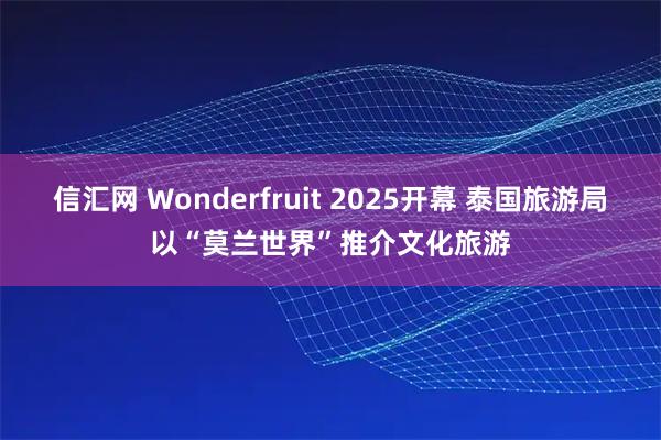 信汇网 Wonderfruit 2025开幕 泰国旅游局以“莫兰世界”推介文化旅游