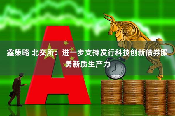 鑫策略 北交所：进一步支持发行科技创新债券服务新质生产力