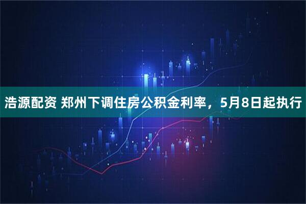 浩源配资 郑州下调住房公积金利率，5月8日起执行