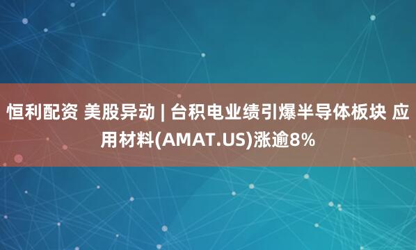 恒利配资 美股异动 | 台积电业绩引爆半导体板块 应用材料(AMAT.US)涨逾8%