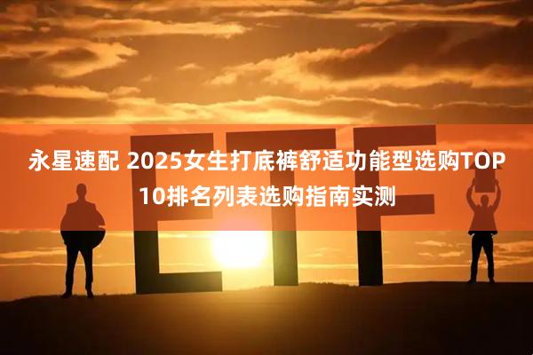 永星速配 2025女生打底裤舒适功能型选购TOP10排名列表选购指南实测