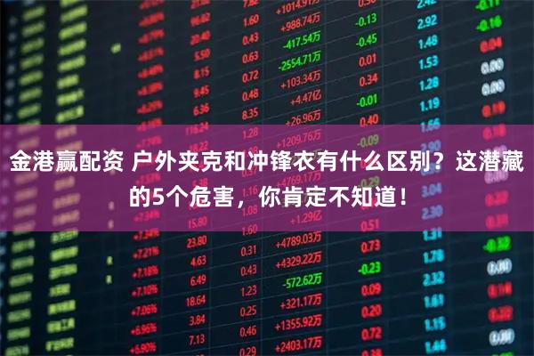金港赢配资 户外夹克和冲锋衣有什么区别？这潜藏的5个危害，你肯定不知道！