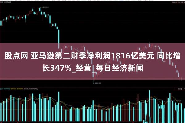 股点网 亚马逊第二财季净利润1816亿美元 同比增长347%_经营_每日经济新闻