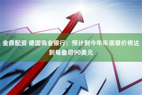 金鼎配资 德国商业银行：预计到今年年底银价将达到每盎司90美元