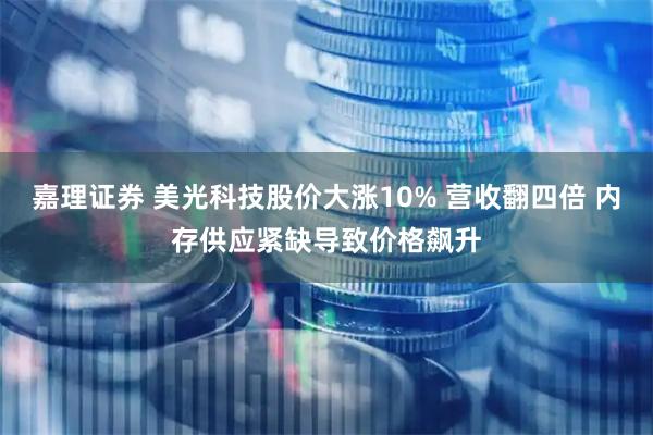 嘉理证券 美光科技股价大涨10% 营收翻四倍 内存供应紧缺导致价格飙升