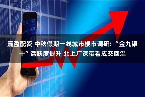 赢盈配资 中秋假期一线城市楼市调研: “金九银十”活跃度提升 北上广深带看成交回温