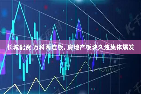 长城配资 万科两连板, 房地产板块久违集体爆发