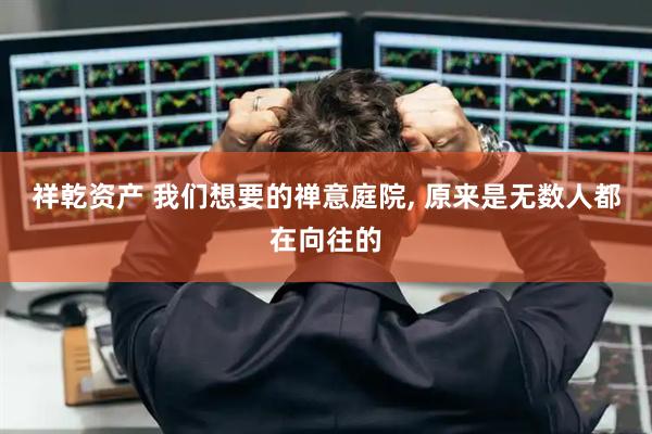 祥乾资产 我们想要的禅意庭院, 原来是无数人都在向往的